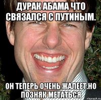 Дурак абама что связался с путиным. Он теперь очень жалеет.но позняк метаться