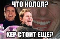 что колол? хер стоит еще?