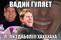 Вадик гуляет п- Пиздабол))) хахахаха