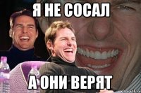 я не сосал а они верят