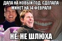 дала на новый год, сделала минет на 14 февраля не. не шлюха