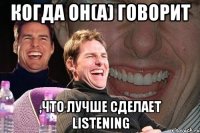 когда он(а) говорит ,что лучше сделает listening