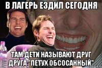 В лагерь ездил сегодня Там ДЕТИ называют друг друга "петух обсосанный"