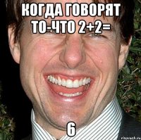 когда говорят то-что 2+2= 6