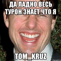 Да ладно весь Турон знает что я Tom_Kruz