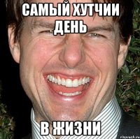 САМЫЙ ХУТЧИИ ДЕНЬ В ЖИЗНИ