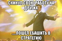 скинул свою работу на других .....пошел ебашить в стратегию
