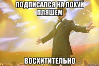 Подписался на ПоХуЙ ПлЯшЕм Восхитительно