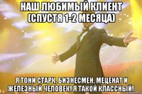 Наш любимый клиент (спустя 1-2 месяца) Я Тони Старк, бизнесмен, меценат и Железный человек! Я такой классный!