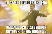 то самое чувство когда общаешься с девушкой которую очень любишь