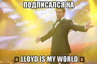 Подписался на ♔ LLOYD is my world ♔