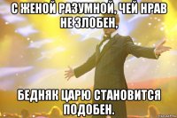 С женой разумной, чей нрав не злобен, бедняк царю становится подобен.