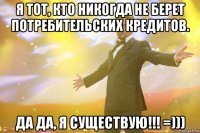 Я тот, кто никогда не берет потребительских кредитов. ДА ДА, Я СУЩЕСТВУЮ!!! =)))
