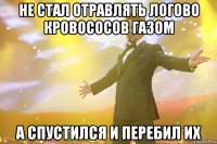 не стал отравлять логово кровососов газом а спустился и перебил их