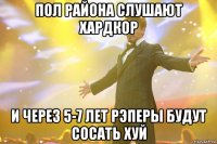 пол района слушают хардкор и через 5-7 лет рэперы будут сосать хуй
