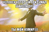 человек который придумал шаколадку ты мой кумир)))