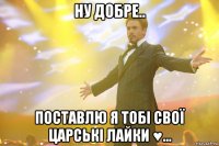 ну добре.. поставлю я тобі свої царські лайки ♥...