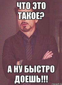 что это такое? а ну быстро доешь!!!