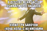 в детстве меня часто обижали трое пацанов купил три баночки «кока-кола» с их именами