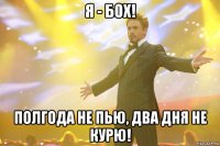 я - бох! полгода не пью, два дня не курю!