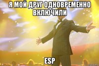 я мой друг одновременно включили esp