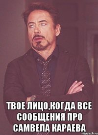  Твое лицо,когда все сообщения про Самвела Караева