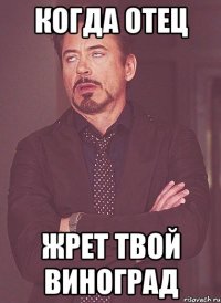 Когда отец жрет твой виноград