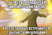 То чувство когда у тебя самый лучший парень А все остальные встречаются с выебистыми шлюхами