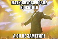 Матюкнулся возле вожатого а он не заметил!