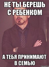 Не ты берешь с ребенком А тебя принимают в семью