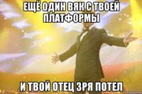 Ещё один вяк с твоей платформы И твой отец зря потел