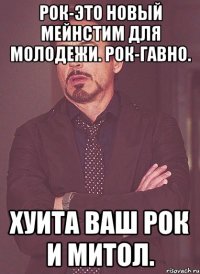 Рок-это новый мейнстим для молодежи. Рок-гавно. хуита ваш рок и митол.