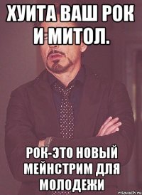 хуита ваш рок и митол. рок-это новый мейнстрим для молодежи