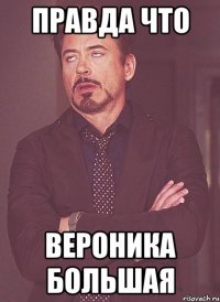 Правда что Вероника большая