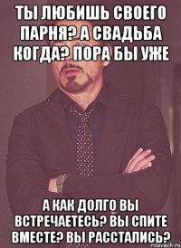 ты любишь своего парня? А свадьба когда? Пора бы уже А как долго вы встречаетесь? Вы спите вместе? Вы расстались?