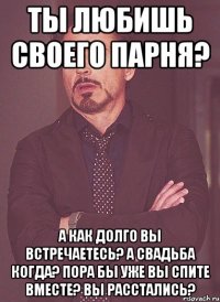 ты любишь своего парня? А как долго вы встречаетесь? А свадьба когда? Пора бы уже Вы спите вместе? Вы расстались?