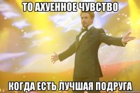 то ахуенное чувство когда есть лучшая подруга
