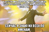 В детстве мне говорили что незнакомцы будут предлогать наркотики , алкоголь , секс и т.п. Сейчас я знаю их всех по именам .