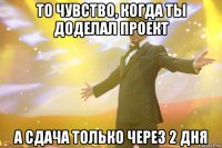 то чувство, когда ты доделал проект а сдача только через 2 дня