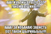 Ааа! Йух тибеврыло оот такой вышины!!! Аааа! За йобанаю зависть оот такой шыриныыы!!!