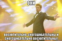 они восхитительно-сногсшибательны и сногсшибательно-восхитительны!