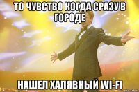 то чувство когда сразу в городе нашел халявный wi-fi