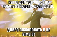 Купил дом,устроился на работу,женился,родил 6 детей. Добро пожаловать в he sims 3!