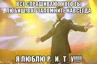 все спрашивают кого ты любиш!вот запомните навсегда я ЛЮБЛЮ Р_И_Т_У!!!!