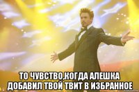  То чувство,когда Алешка добавил твой твит в избранное