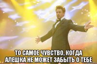  То самое чувство, когда Алешка не может забыть о тебе