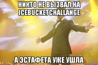 никто не вызвал на Icebucketchallange А эстафета уже ушла