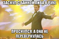 Заснул с банкой пива в руке проснулся, а она не перевернулась