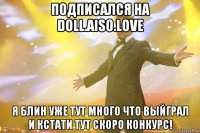 Подписался на doll.aiso.love Я блин уже тут много что выйграл и кстати тут скоро конкурс!