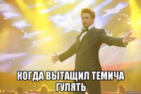  когда вытащил Темича гулять